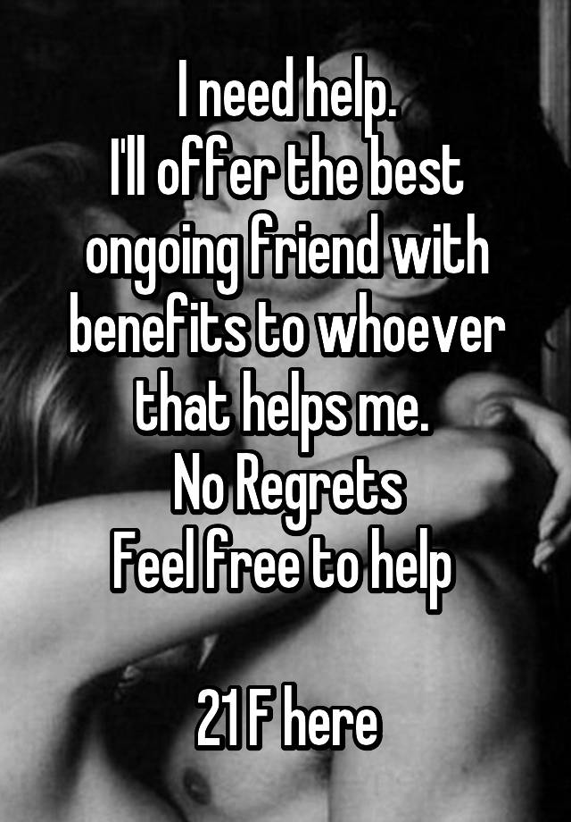 I need help.
I'll offer the best ongoing friend with benefits to whoever that helps me. 
No Regrets
Feel free to help 

21 F here