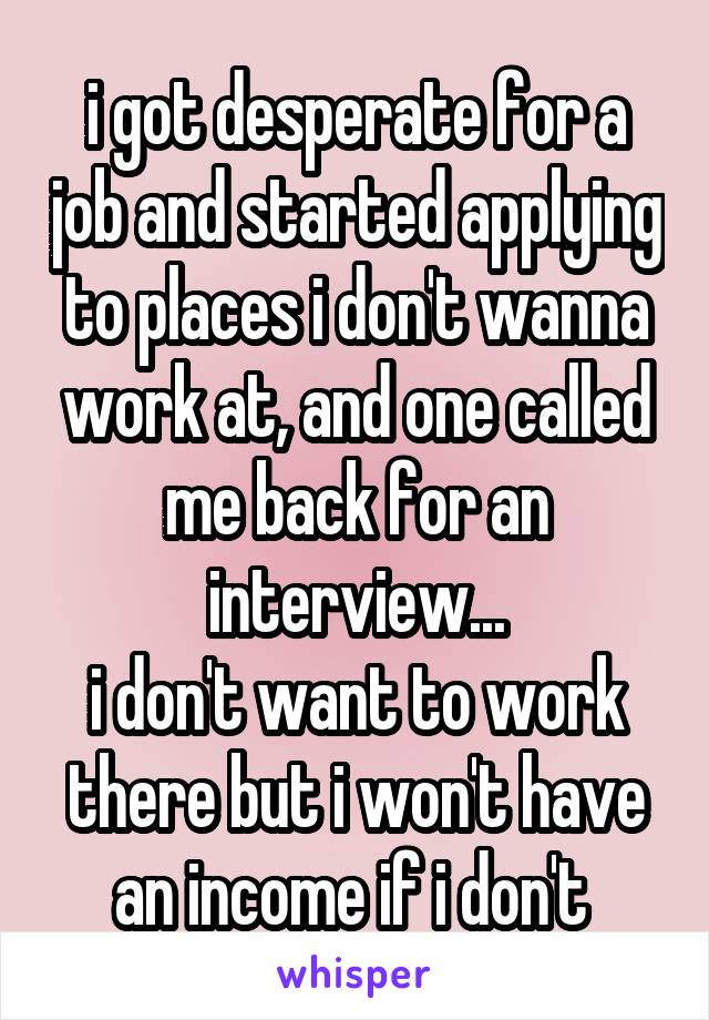 i got desperate for a job and started applying to places i don't wanna work at, and one called me back for an interview...
i don't want to work there but i won't have an income if i don't 