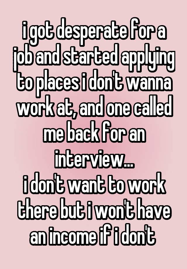 i got desperate for a job and started applying to places i don't wanna work at, and one called me back for an interview...
i don't want to work there but i won't have an income if i don't 