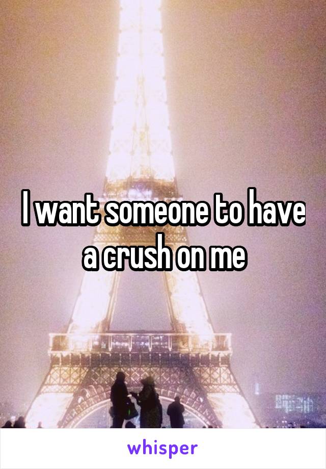 I want someone to have a crush on me