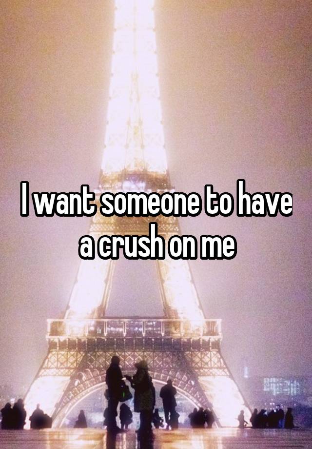 I want someone to have a crush on me