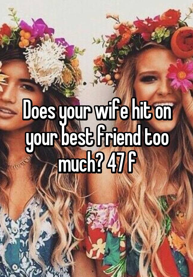 Does your wife hit on your best friend too much? 47 f