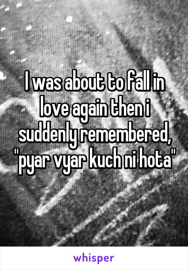 I was about to fall in love again then i suddenly remembered, "pyar vyar kuch ni hota" 