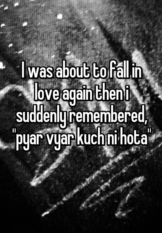 I was about to fall in love again then i suddenly remembered, "pyar vyar kuch ni hota" 