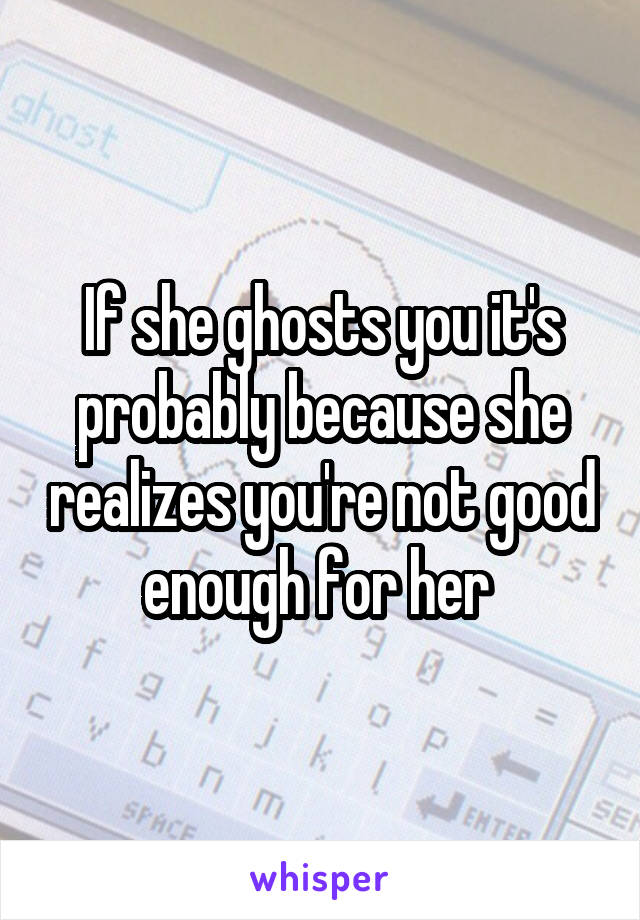 If she ghosts you it's probably because she realizes you're not good enough for her 