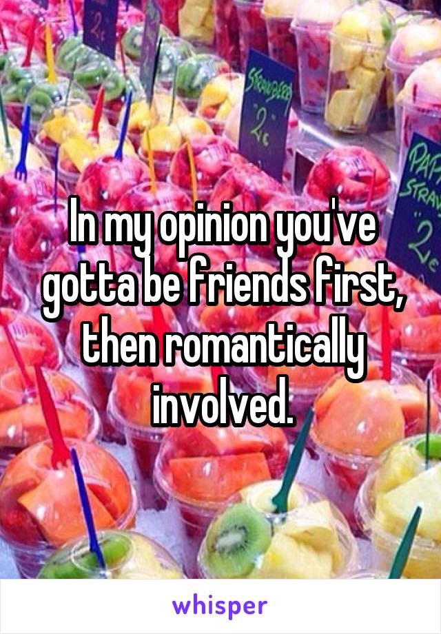 In my opinion you've gotta be friends first, then romantically involved.