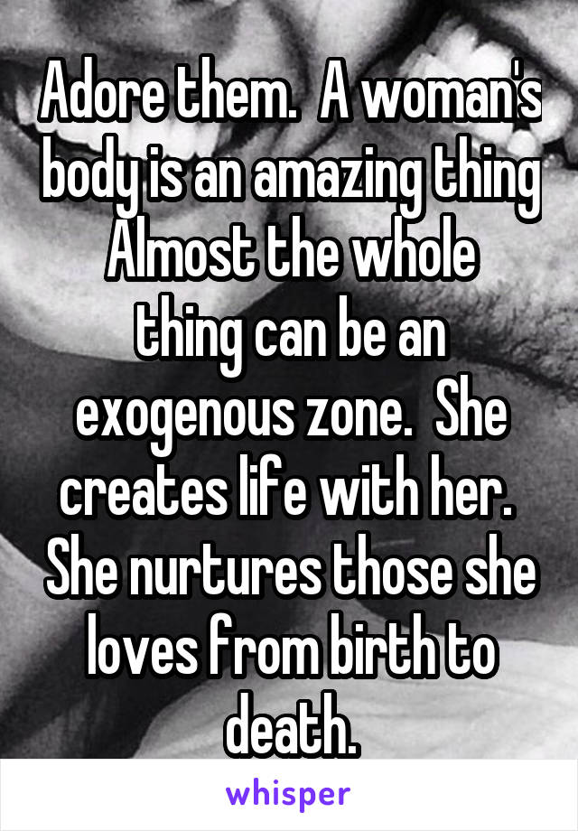 Adore them.  A woman's body is an amazing thing
Almost the whole thing can be an exogenous zone.  She creates life with her.  She nurtures those she loves from birth to death.