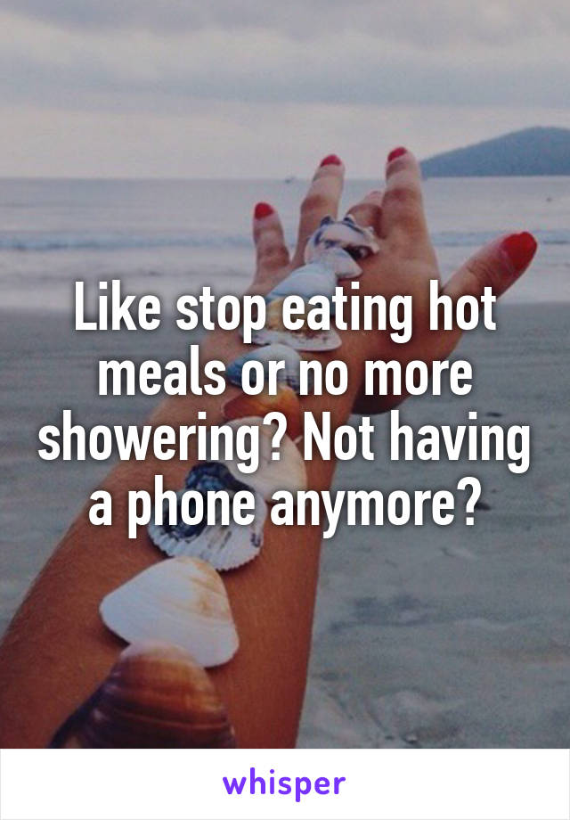 Like stop eating hot meals or no more showering? Not having a phone anymore?
