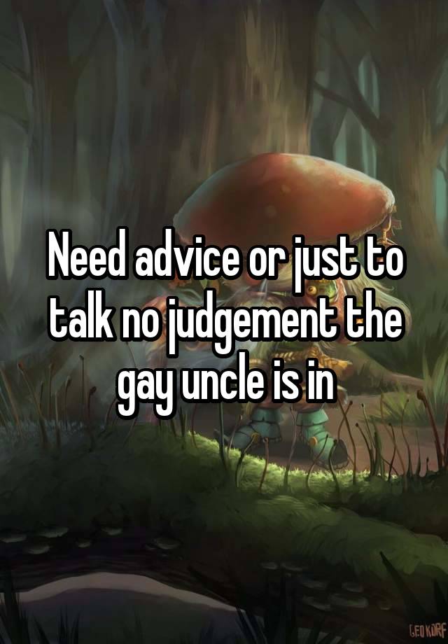 Need advice or just to talk no judgement the gay uncle is in