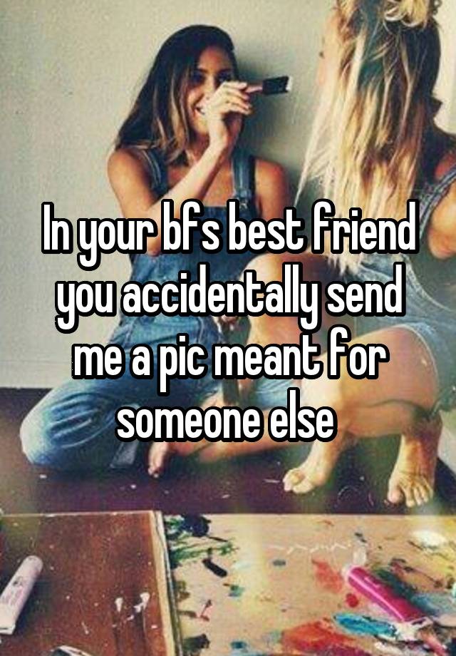 In your bfs best friend you accidentally send me a pic meant for someone else 