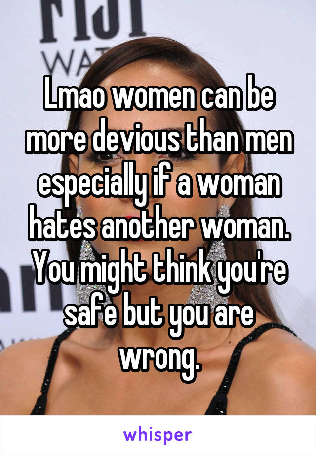 Lmao women can be more devious than men especially if a woman hates another woman. You might think you're safe but you are wrong.