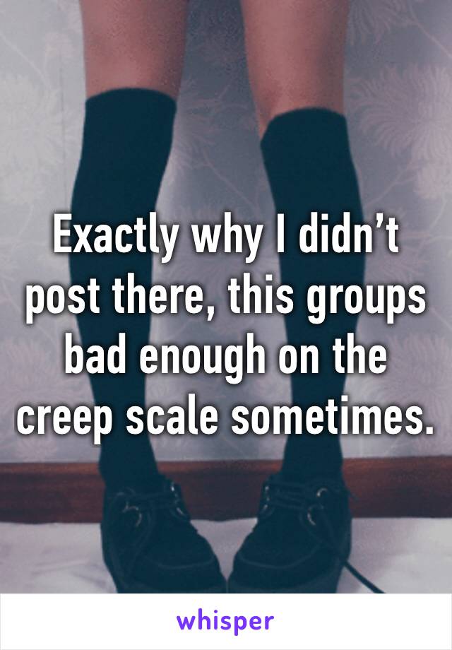 Exactly why I didn’t post there, this groups bad enough on the creep scale sometimes.