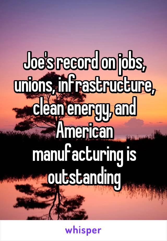 Joe's record on jobs, unions, infrastructure, clean energy, and American manufacturing is outstanding