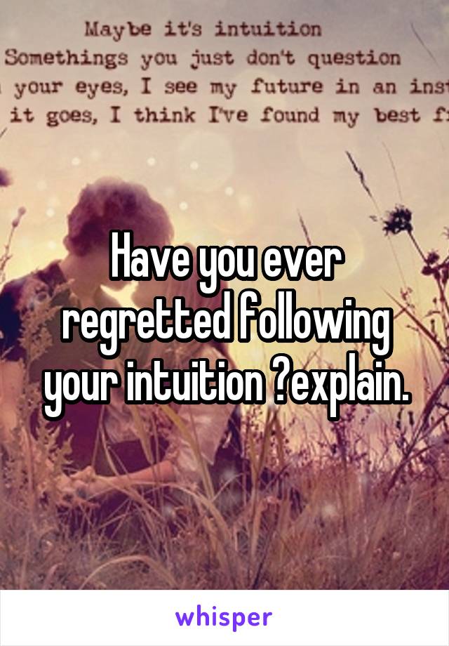 Have you ever regretted following your intuition ?explain.