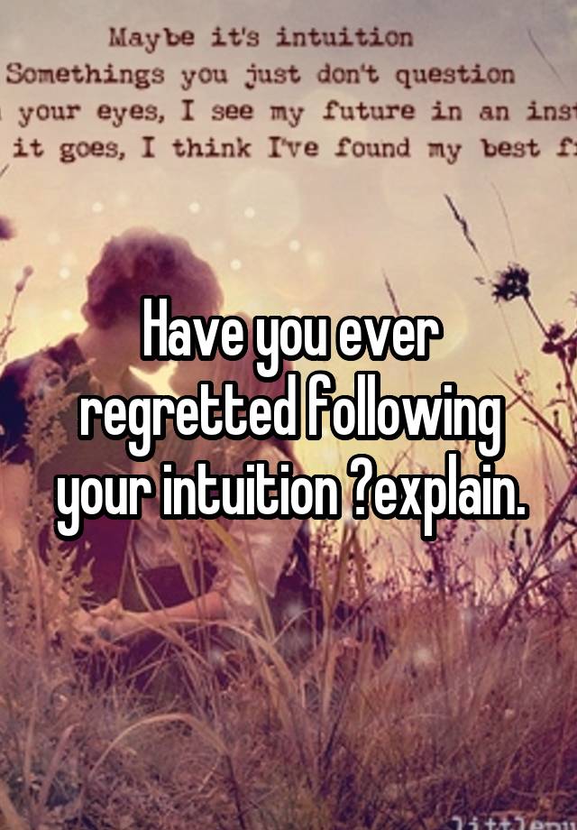 Have you ever regretted following your intuition ?explain.