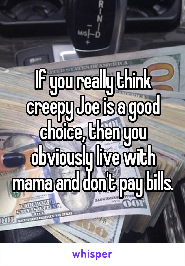 If you really think creepy Joe is a good choice, then you obviously live with mama and don't pay bills.