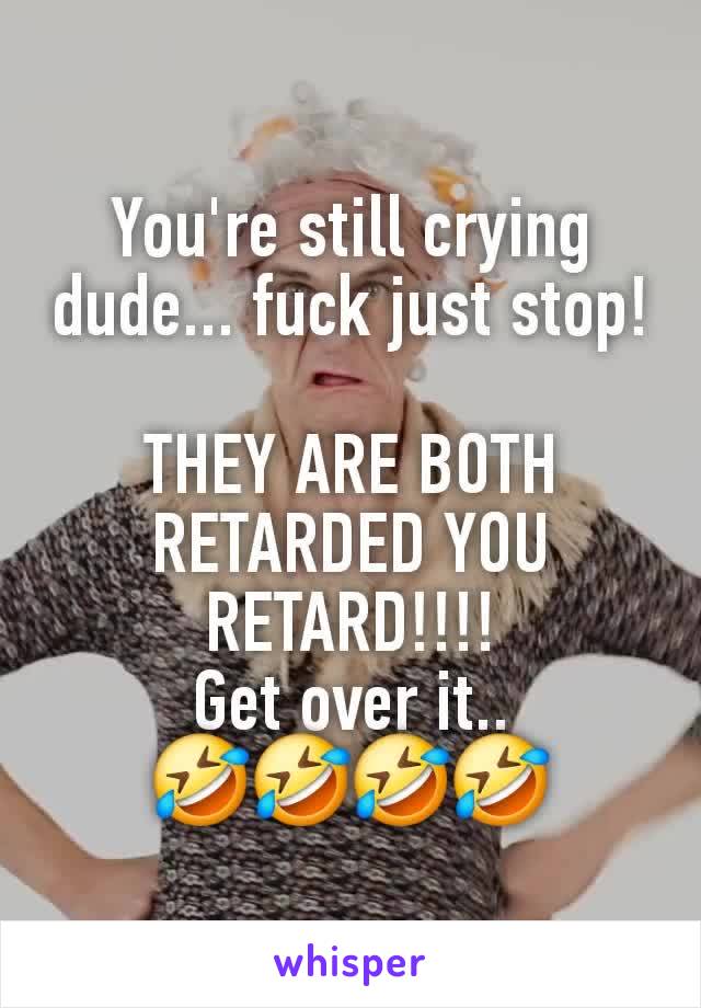 You're still crying dude... fuck just stop!

THEY ARE BOTH RETARDED YOU RETARD!!!!
Get over it..
🤣🤣🤣🤣