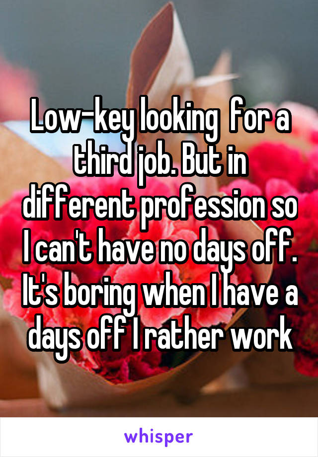 Low-key looking  for a third job. But in different profession so I can't have no days off. It's boring when I have a days off I rather work