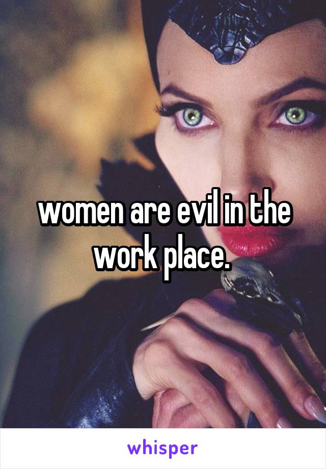 women are evil in the work place. 