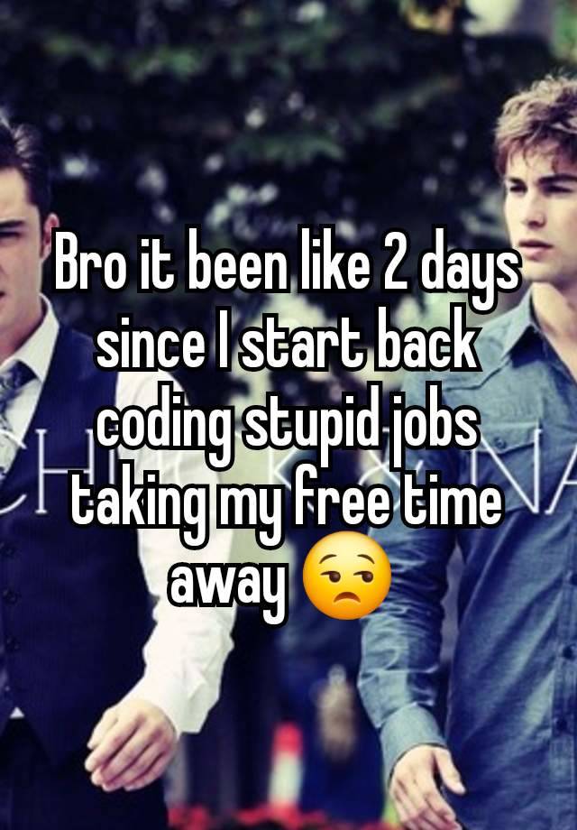 Bro it been like 2 days since I start back coding stupid jobs taking my free time away 😒 