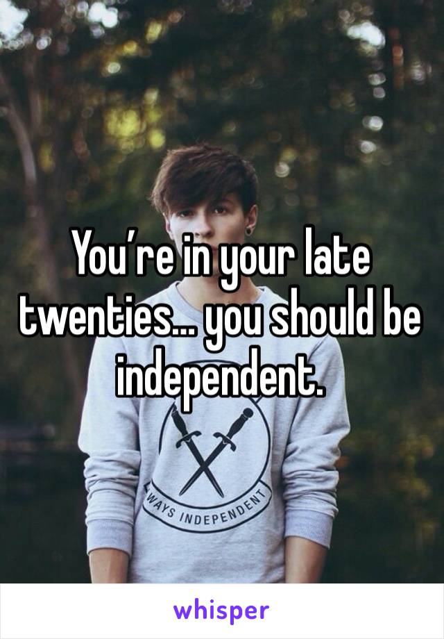 You’re in your late twenties… you should be independent.