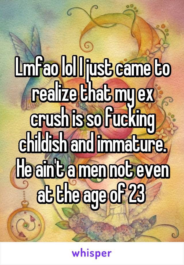 Lmfao lol I just came to realize that my ex crush is so fucking childish and immature. He ain't a men not even at the age of 23 