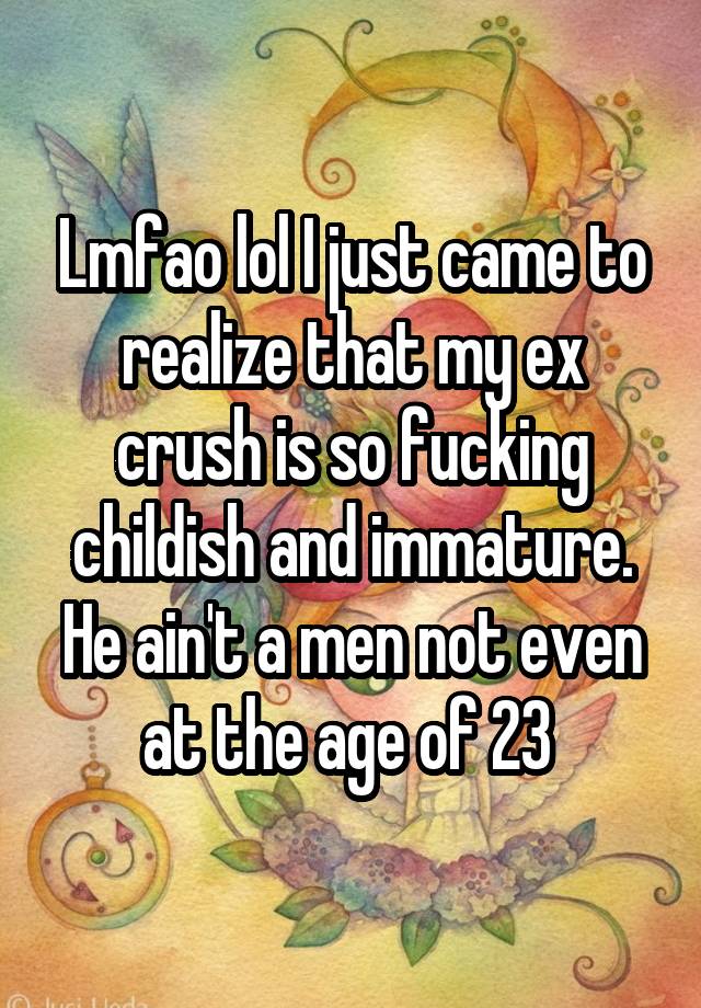 Lmfao lol I just came to realize that my ex crush is so fucking childish and immature. He ain't a men not even at the age of 23 