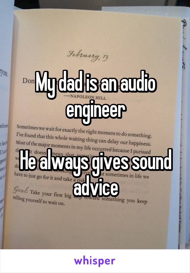 My dad is an audio engineer

He always gives sound advice