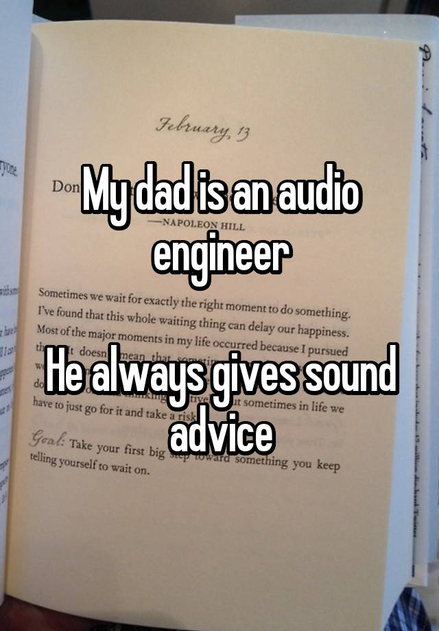 My dad is an audio engineer

He always gives sound advice