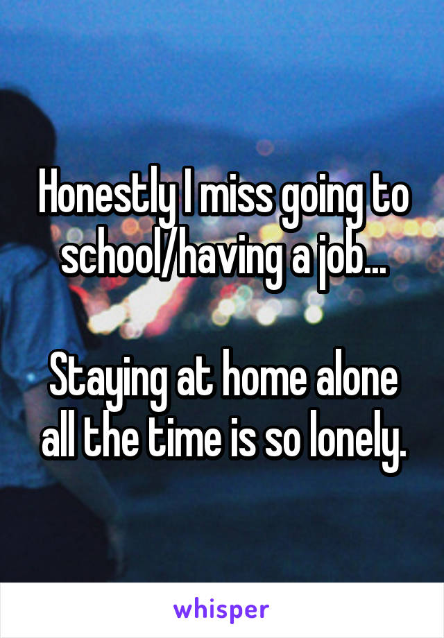 Honestly I miss going to school/having a job...

Staying at home alone all the time is so lonely.