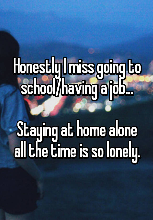 Honestly I miss going to school/having a job...

Staying at home alone all the time is so lonely.