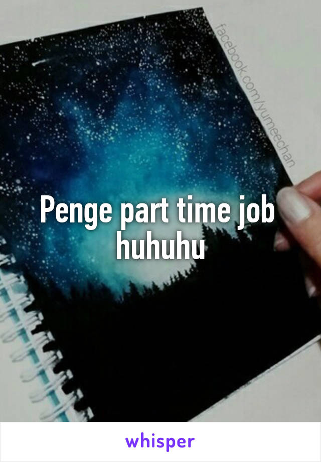 Penge part time job  huhuhu