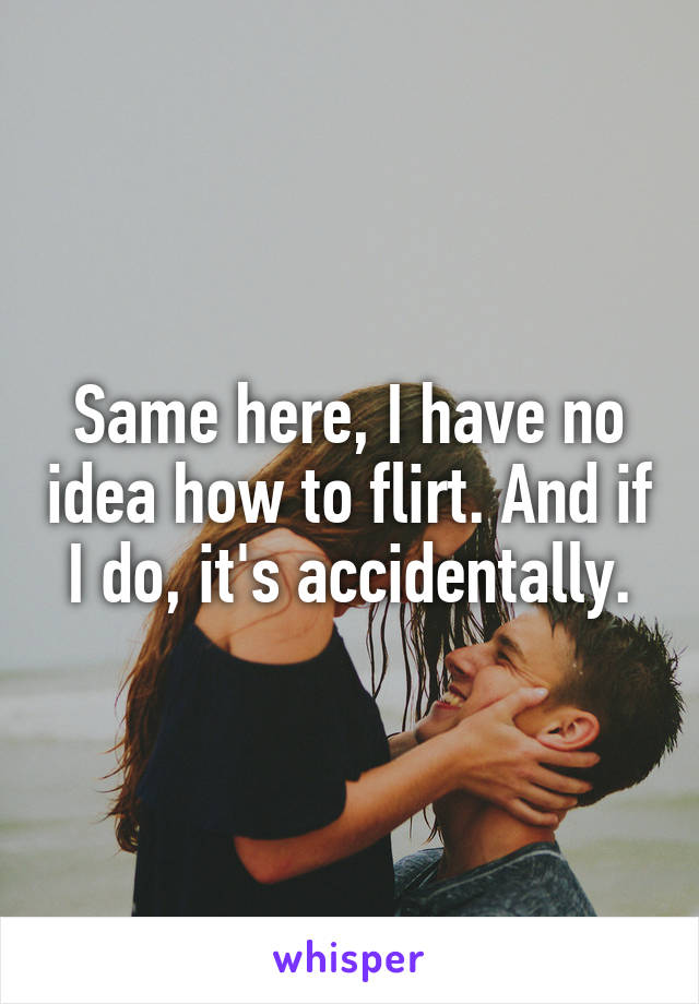 Same here, I have no idea how to flirt. And if I do, it's accidentally.