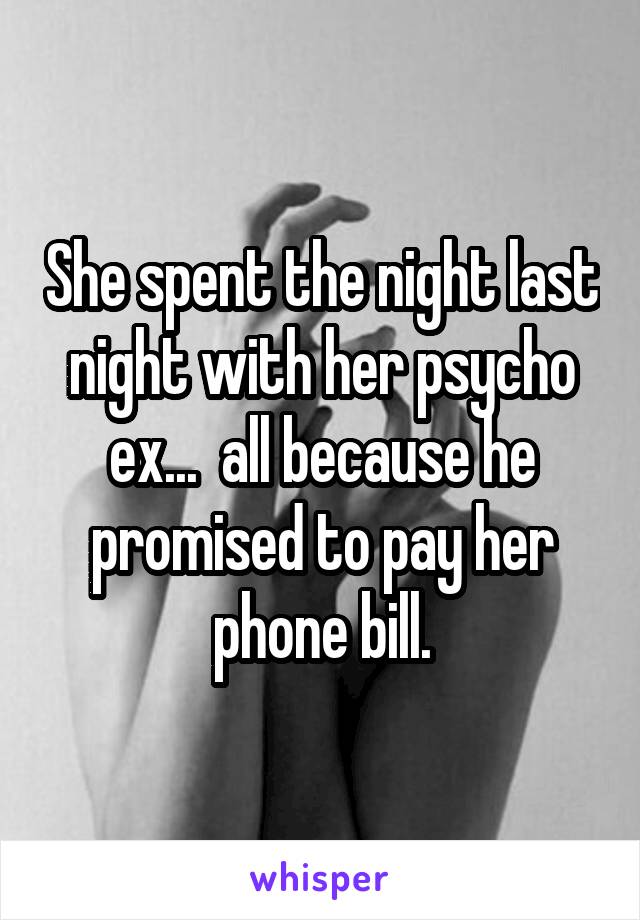 She spent the night last night with her psycho ex...  all because he promised to pay her phone bill.