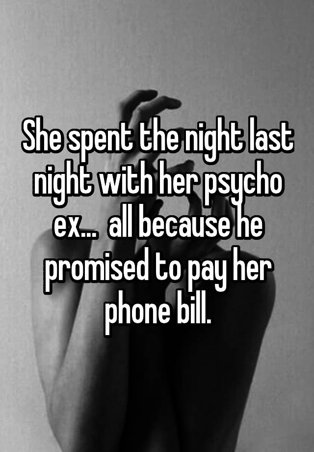 She spent the night last night with her psycho ex...  all because he promised to pay her phone bill.