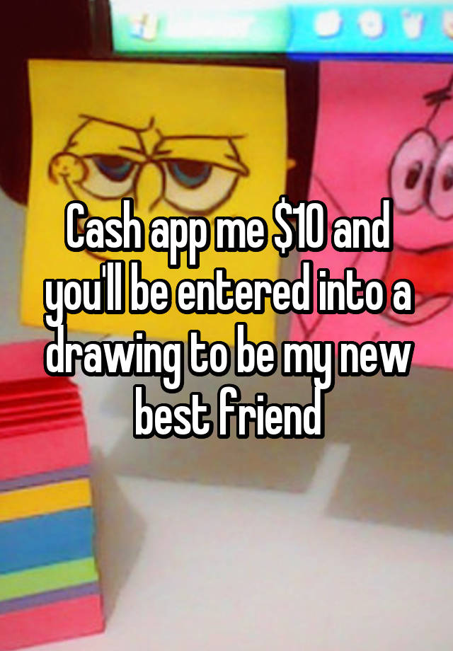 Cash app me $10 and you'll be entered into a drawing to be my new best friend