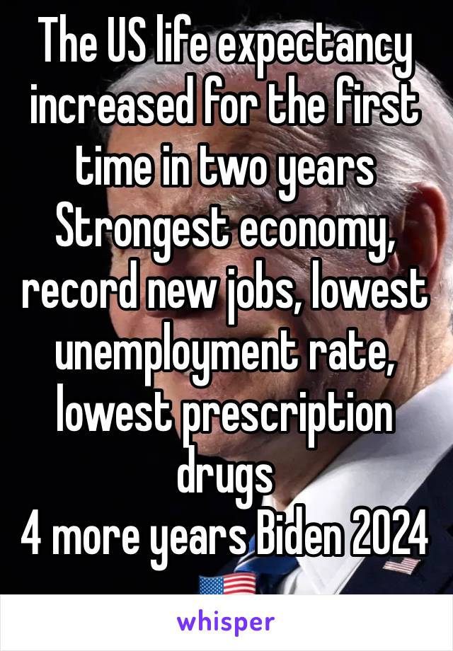 The US life expectancy increased for the first time in two years 
Strongest economy, record new jobs, lowest unemployment rate, lowest prescription drugs
4 more years Biden 2024  🇺🇸