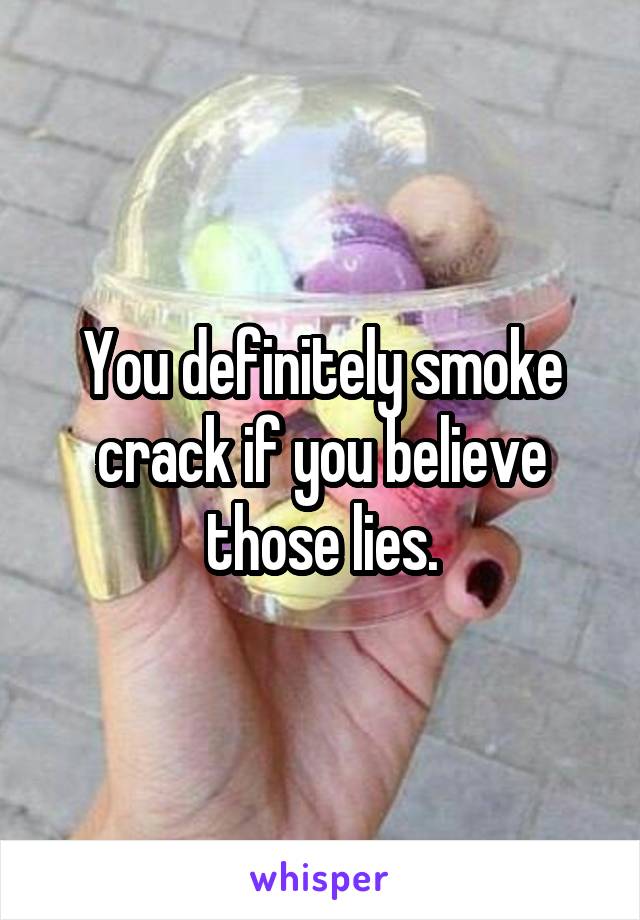 You definitely smoke crack if you believe those lies.