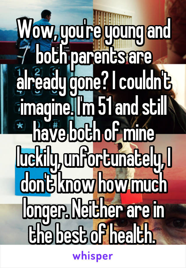 Wow, you're young and both parents are already gone? I couldn't imagine. I'm 51 and still have both of mine luckily, unfortunately, I don't know how much longer. Neither are in the best of health. 