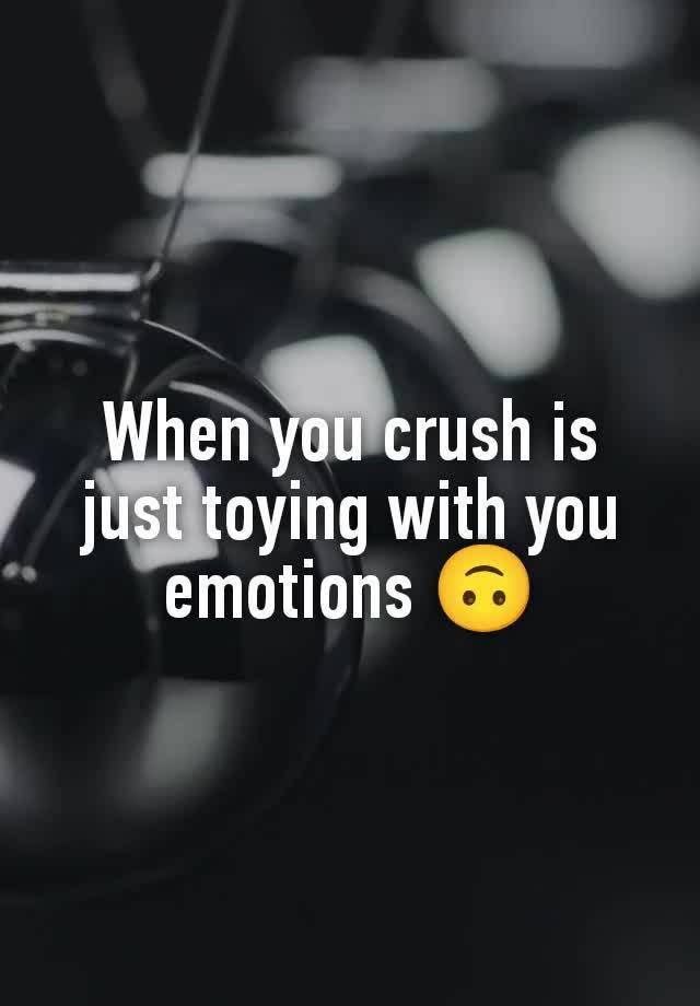 When you crush is just toying with you emotions 🙃