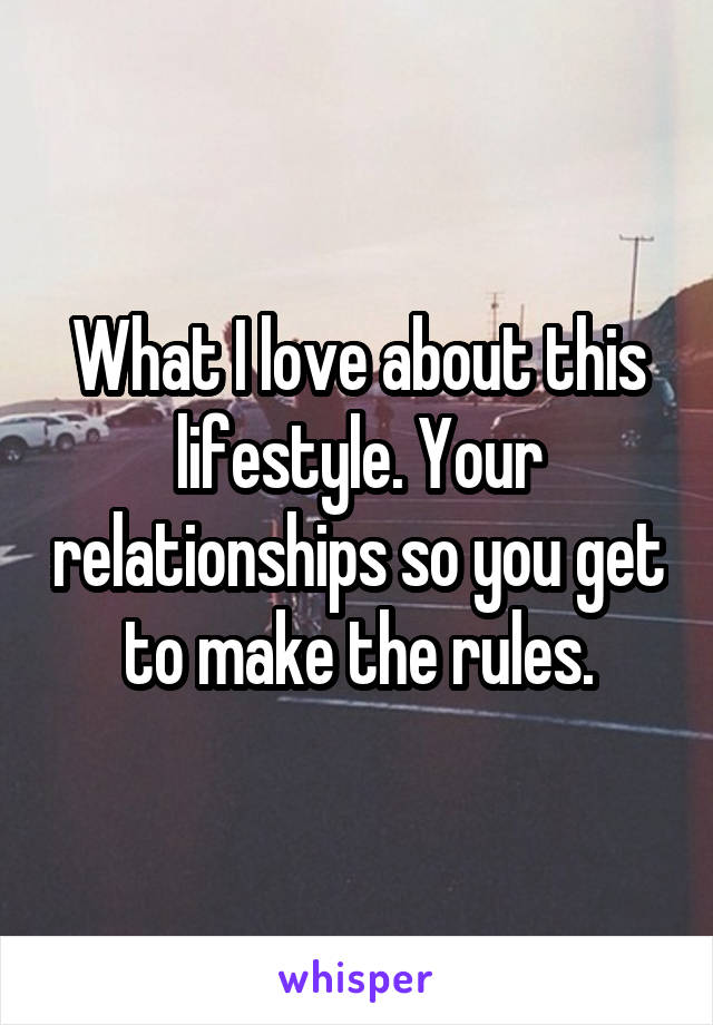 What I love about this lifestyle. Your relationships so you get to make the rules.