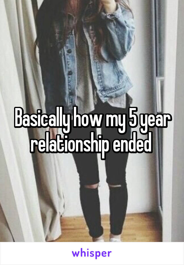 Basically how my 5 year relationship ended 