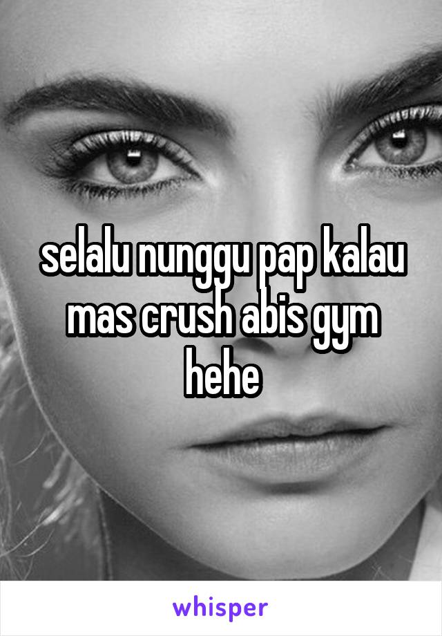 selalu nunggu pap kalau mas crush abis gym hehe