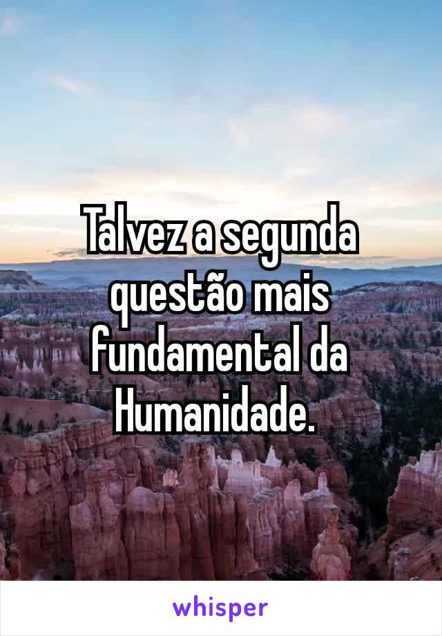 Talvez a segunda questão mais fundamental da Humanidade. 