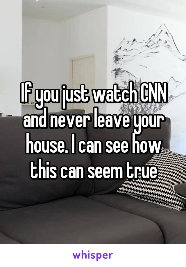 If you just watch CNN and never leave your house. I can see how this can seem true