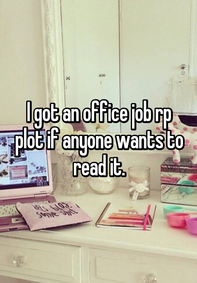 I got an office job rp plot if anyone wants to read it.