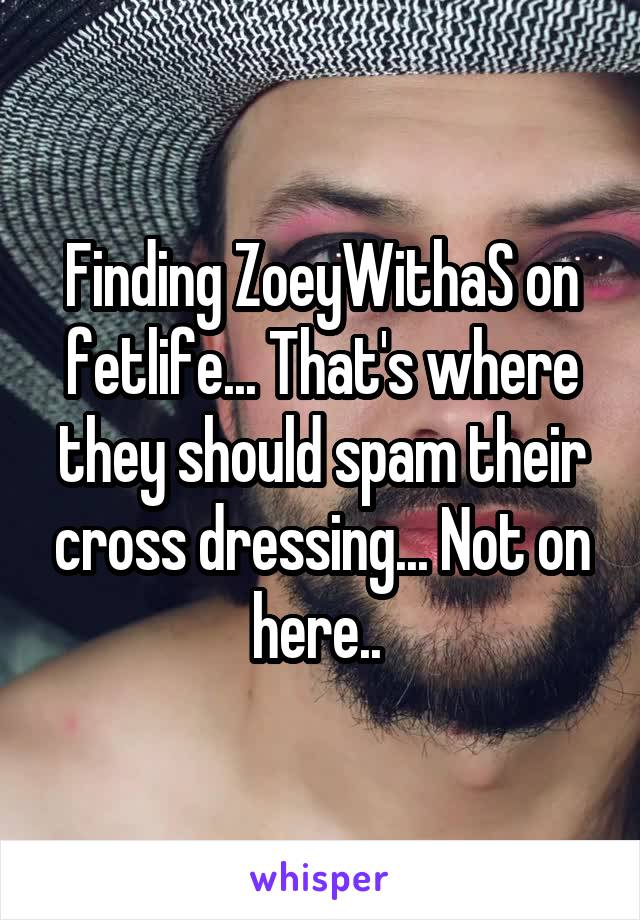 Finding ZoeyWithaS on fetlife... That's where they should spam their cross dressing... Not on here.. 