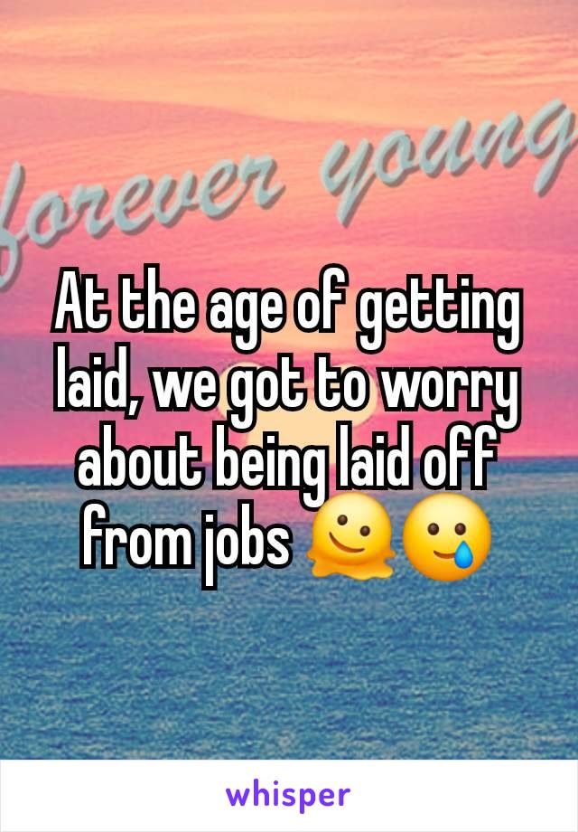 At the age of getting laid, we got to worry about being laid off from jobs 🫠🥲