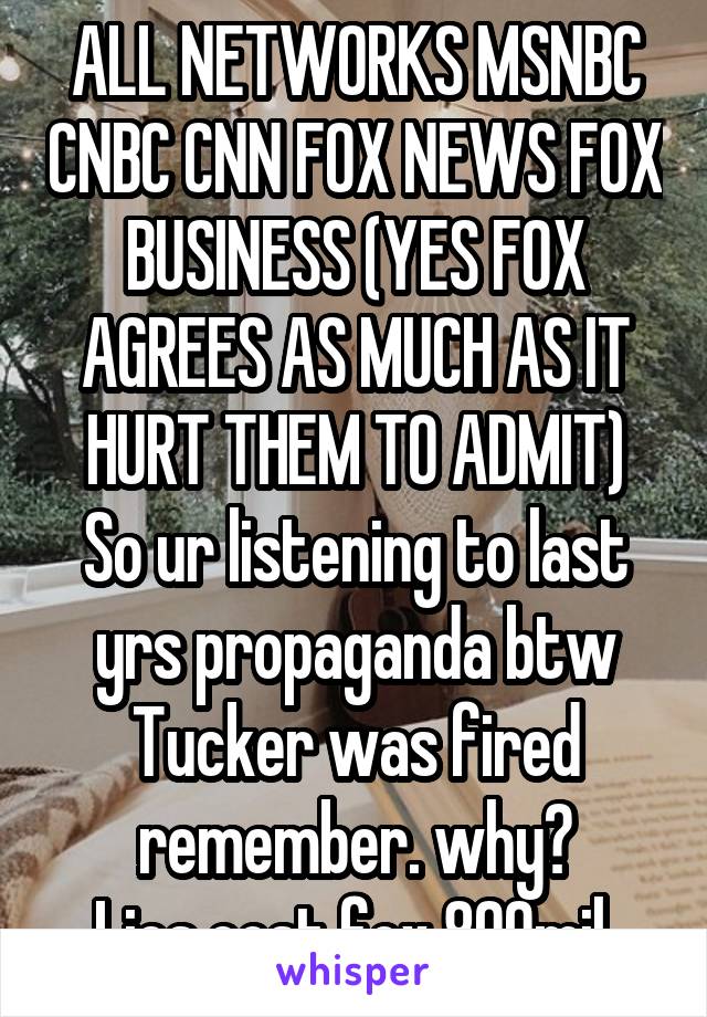 ALL NETWORKS MSNBC CNBC CNN FOX NEWS FOX BUSINESS (YES FOX AGREES AS MUCH AS IT HURT THEM TO ADMIT)
So ur listening to last yrs propaganda btw Tucker was fired remember. why?
Lies cost fox 800mil 