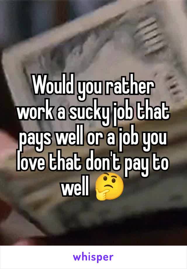 Would you rather work a sucky job that pays well or a job you love that don't pay to well 🤔